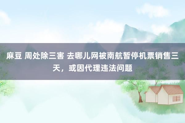 麻豆 周处除三害 去哪儿网被南航暂停机票销售三天，或因代理违法问题