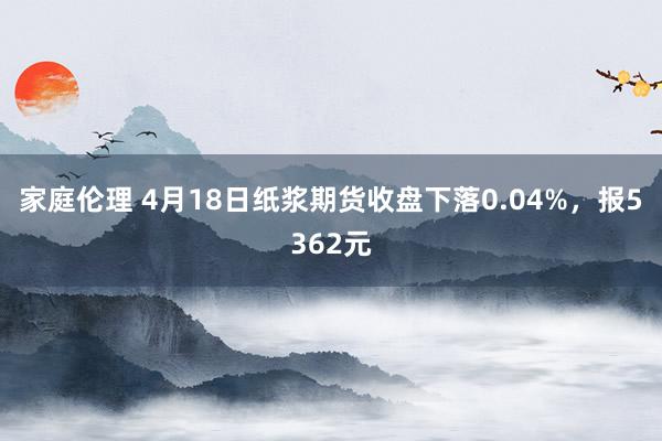 家庭伦理 4月18日纸浆期货收盘下落0.04%，报5362元