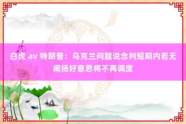白虎 av 特朗普：乌克兰问题说念判短期内若无阐扬好意思将不再调度