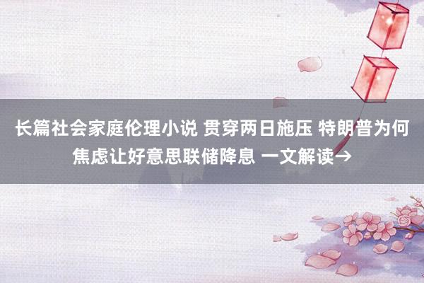 长篇社会家庭伦理小说 贯穿两日施压 特朗普为何焦虑让好意思联储降息 一文解读→