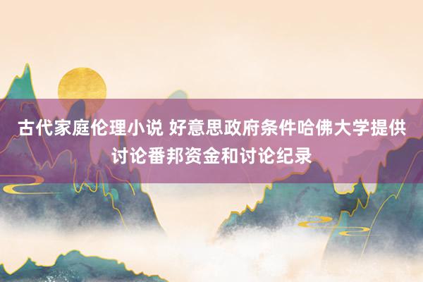 古代家庭伦理小说 好意思政府条件哈佛大学提供讨论番邦资金和讨论纪录