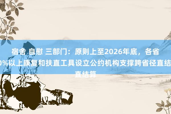 宿舍 自慰 三部门：原则上至2026年底，各省50%以上康复和扶直工具设立公约机构支撑跨省径直结算