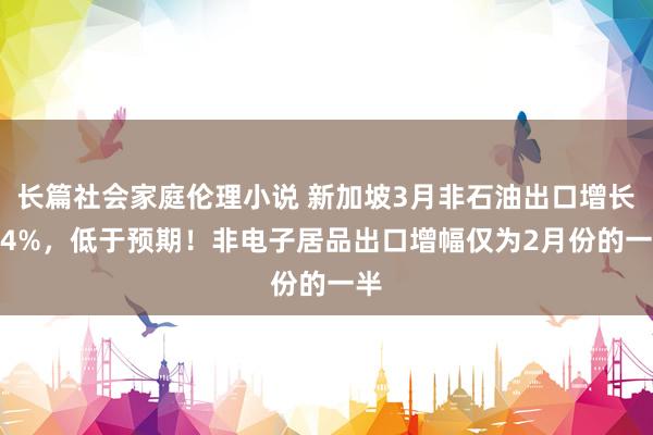 长篇社会家庭伦理小说 新加坡3月非石油出口增长5.4%，低于预期！非电子居品出口增幅仅为2月份的一半