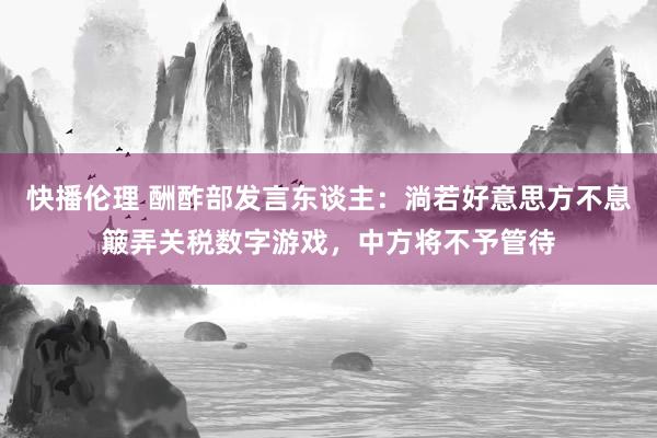 快播伦理 酬酢部发言东谈主：淌若好意思方不息簸弄关税数字游戏，中方将不予管待