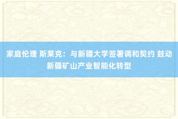 家庭伦理 斯莱克：与新疆大学签署调和契约 鼓动新疆矿山产业智能化转型