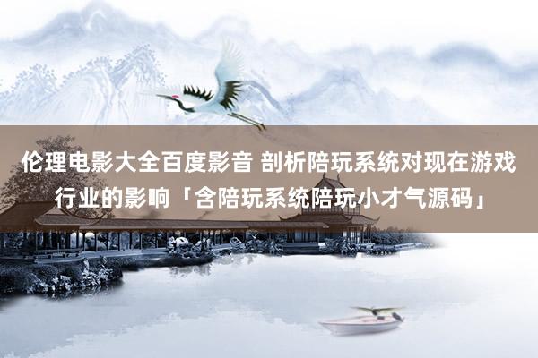 伦理电影大全百度影音 剖析陪玩系统对现在游戏行业的影响「含陪玩系统陪玩小才气源码」