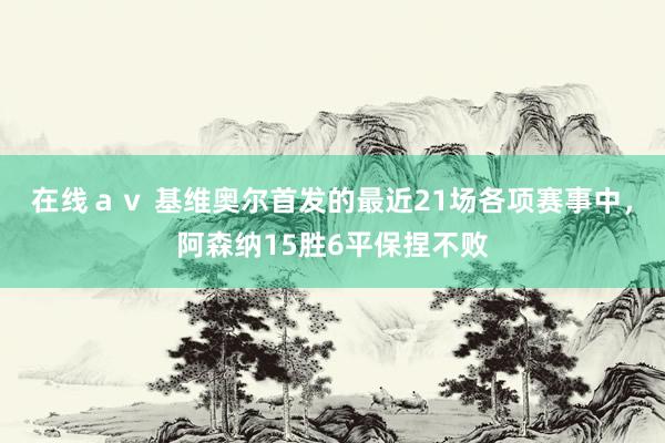 在线ａｖ 基维奥尔首发的最近21场各项赛事中，阿森纳15胜6平保捏不败