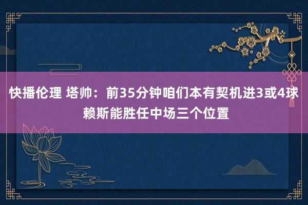 快播伦理 塔帅：前35分钟咱们本有契机进3或4球 赖斯能胜任中场三个位置