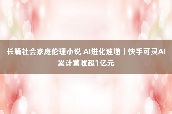长篇社会家庭伦理小说 AI进化速递丨快手可灵AI累计营收超1亿元