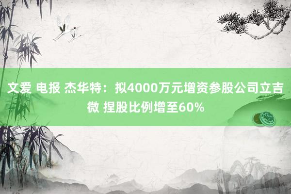 文爱 电报 杰华特：拟4000万元增资参股公司立吉微 捏股比例增至60%