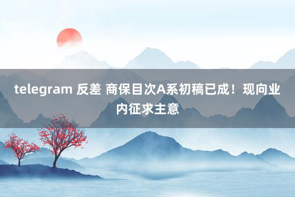 telegram 反差 商保目次A系初稿已成！现向业内征求主意