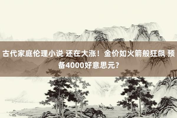 古代家庭伦理小说 还在大涨！金价如火箭般狂飙 预备4000好意思元？