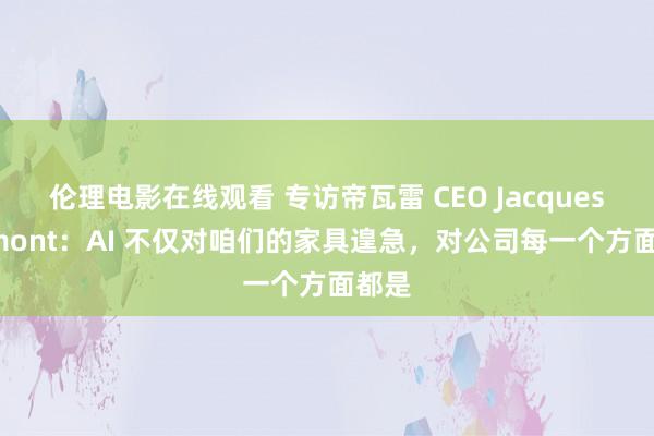 伦理电影在线观看 专访帝瓦雷 CEO Jacques Demont：AI 不仅对咱们的家具遑急，对公司每一个方面都是