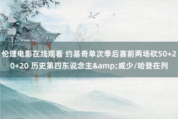 伦理电影在线观看 约基奇单次季后赛前两场砍50+20+20 历史第四东说念主&威少/哈登在列