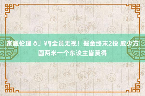 家庭伦理 🥶全员无视！掘金终末2投 威少方圆两米一个东谈主皆莫得