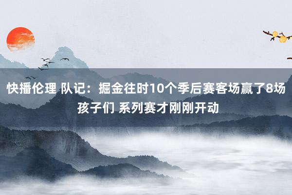快播伦理 队记：掘金往时10个季后赛客场赢了8场 孩子们 系列赛才刚刚开动