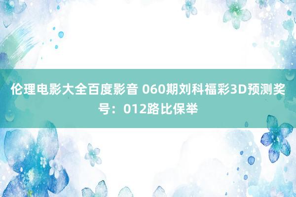伦理电影大全百度影音 060期刘科福彩3D预测奖号：012路比保举