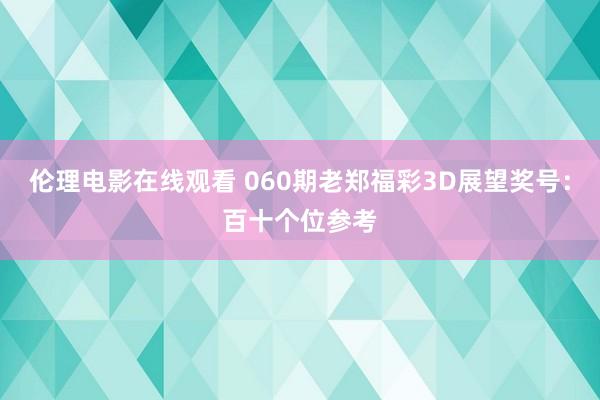 伦理电影在线观看 060期老郑福彩3D展望奖号：百十个位参考