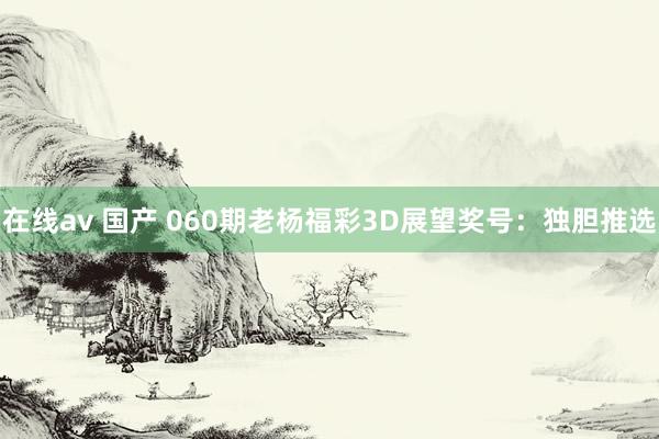在线av 国产 060期老杨福彩3D展望奖号：独胆推选