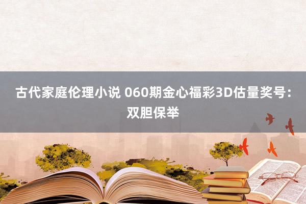 古代家庭伦理小说 060期金心福彩3D估量奖号：双胆保举