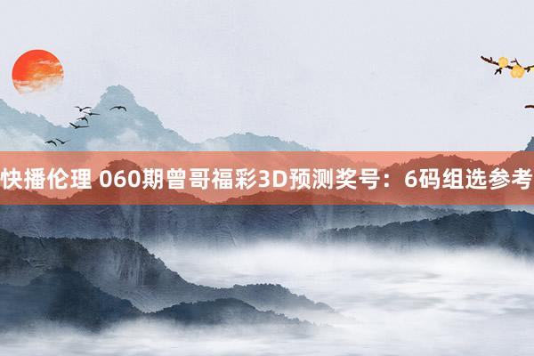 快播伦理 060期曾哥福彩3D预测奖号：6码组选参考