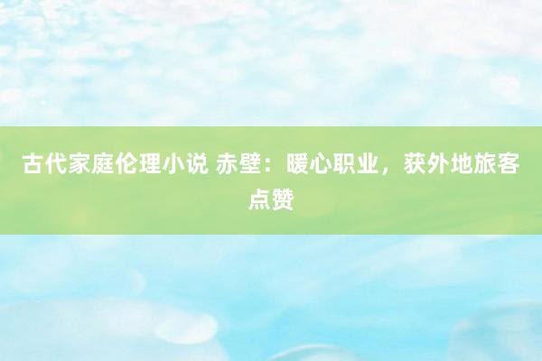 古代家庭伦理小说 赤壁：暖心职业，获外地旅客点赞