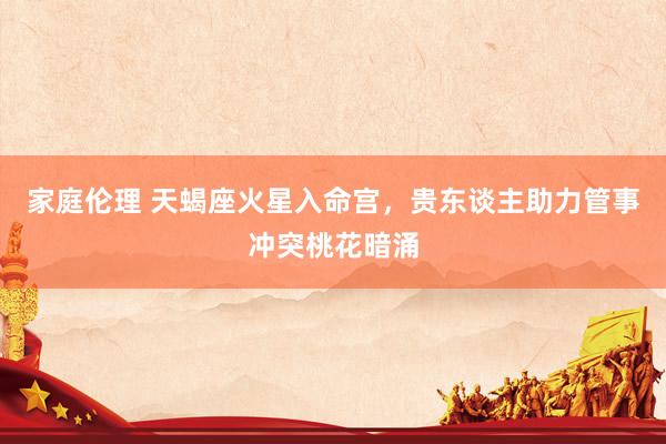 家庭伦理 天蝎座火星入命宫，贵东谈主助力管事冲突桃花暗涌
