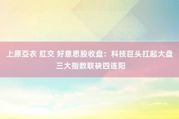 上原亞衣 肛交 好意思股收盘：科技巨头扛起大盘 三大指数联袂四连阳
