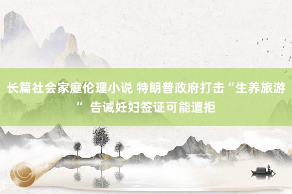 长篇社会家庭伦理小说 特朗普政府打击“生养旅游” 告诫妊妇签证可能遭拒