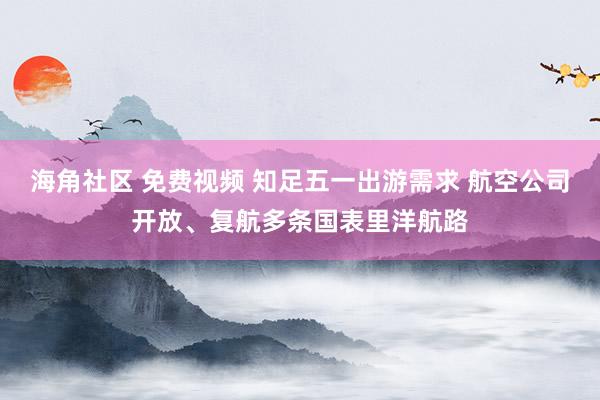 海角社区 免费视频 知足五一出游需求 航空公司开放、复航多条国表里洋航路