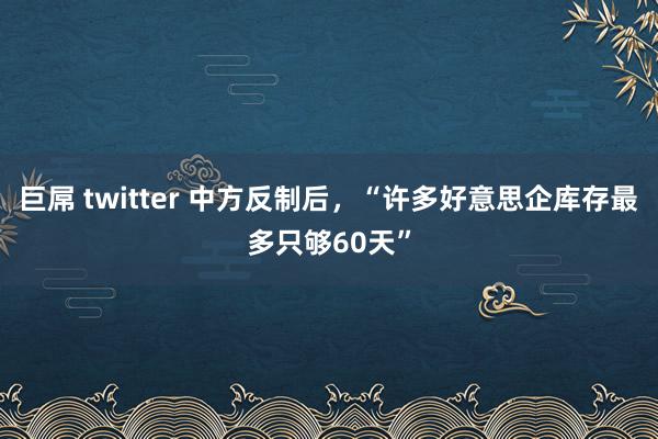 巨屌 twitter 中方反制后，“许多好意思企库存最多只够60天”