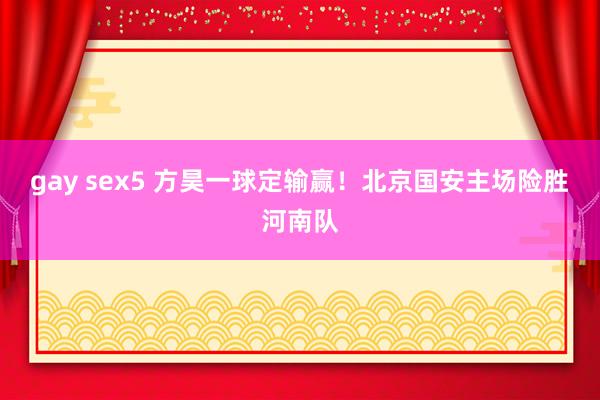 gay sex5 方昊一球定输赢！北京国安主场险胜河南队