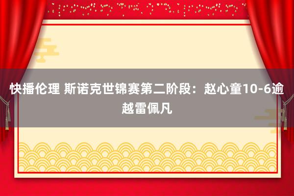 快播伦理 斯诺克世锦赛第二阶段：赵心童10-6逾越雷佩凡