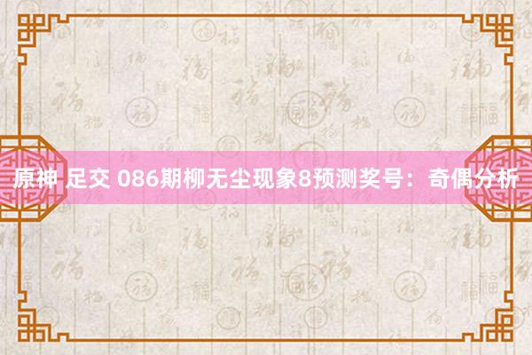 原神 足交 086期柳无尘现象8预测奖号：奇偶分析
