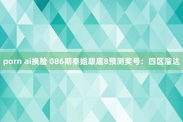 porn ai换脸 086期秦姐跋扈8预测奖号：四区溜达